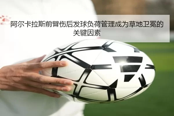 阿尔卡拉斯前臂伤后发球负荷管理成为草地卫冕的关键因素
